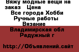 Вяжу модные вещи на заказ › Цена ­ 3000-10000 - Все города Хобби. Ручные работы » Вязание   . Владимирская обл.,Радужный г.